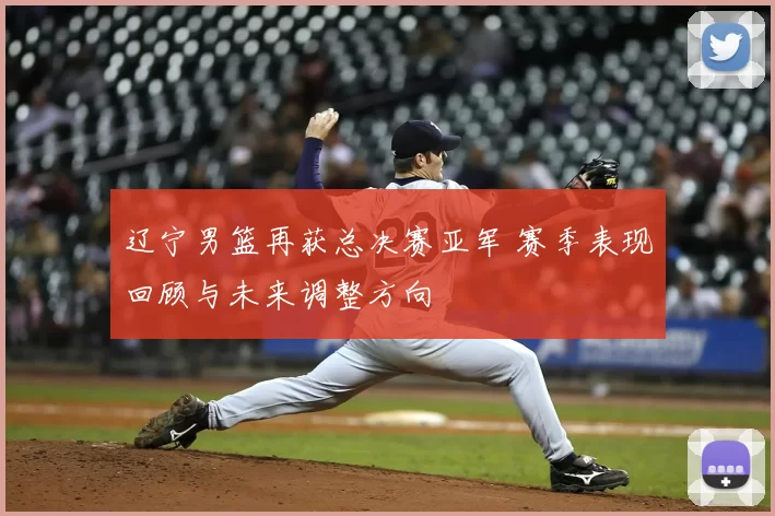 辽宁男篮再获总决赛亚军 赛季表现回顾与未来调整方向