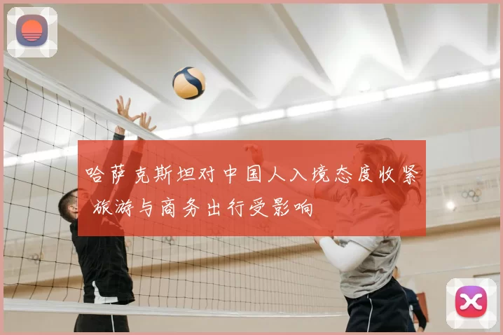 哈萨克斯坦对中国人入境态度收紧 旅游与商务出行受影响