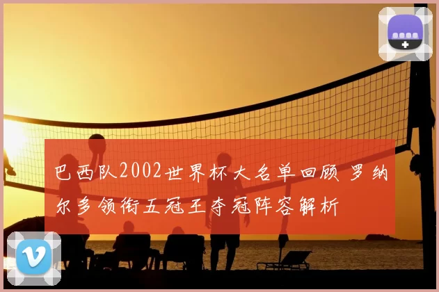巴西队2002世界杯大名单回顾 罗纳尔多领衔五冠王夺冠阵容解析