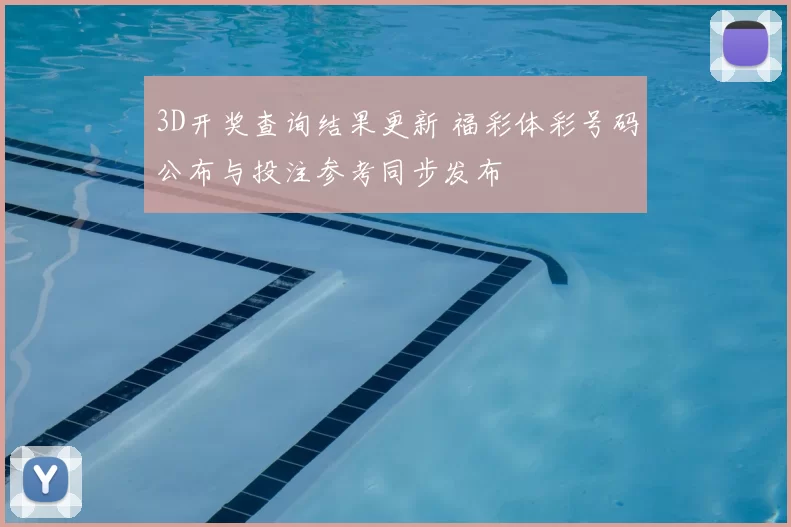 3D开奖查询结果更新 福彩体彩号码公布与投注参考同步发布