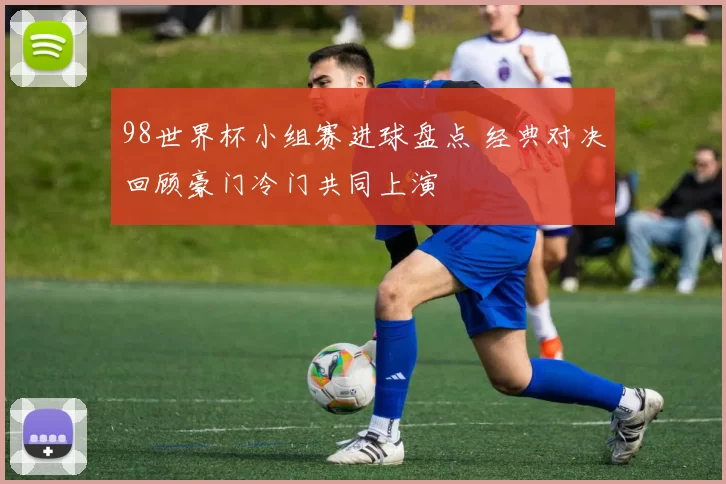 98世界杯小组赛进球盘点 经典对决回顾豪门冷门共同上演