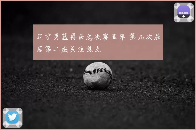 辽宁男篮再获总决赛亚军 第几次屈居第二成关注焦点