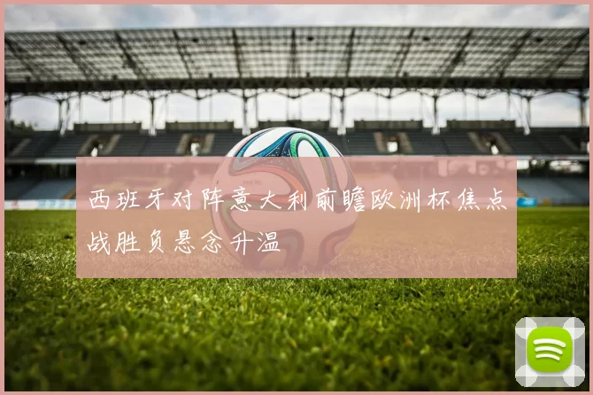 西班牙对阵意大利前瞻欧洲杯焦点战胜负悬念升温