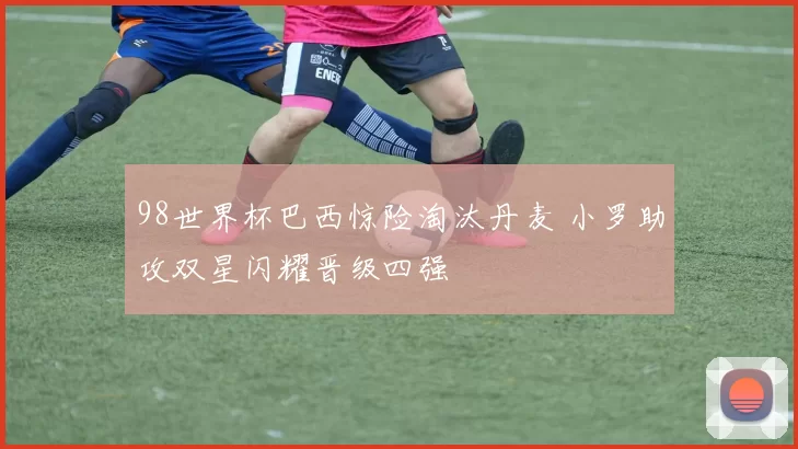 98世界杯巴西惊险淘汰丹麦 小罗助攻双星闪耀晋级四强