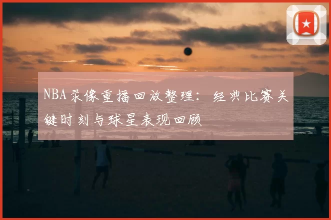 NBA录像重播回放整理：经典比赛关键时刻与球星表现回顾