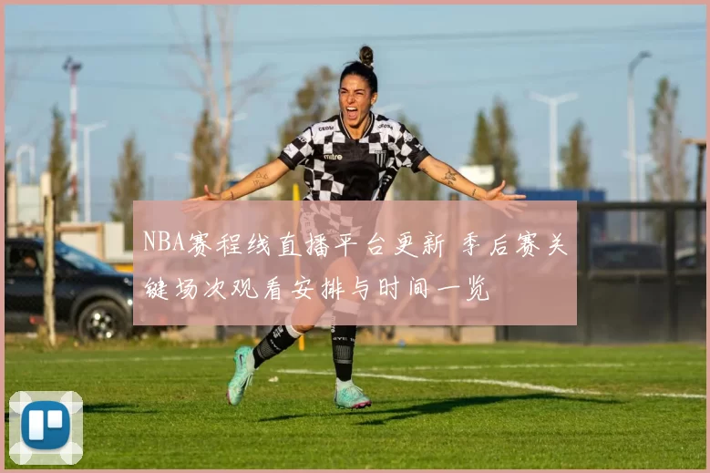 NBA赛程线直播平台更新 季后赛关键场次观看安排与时间一览