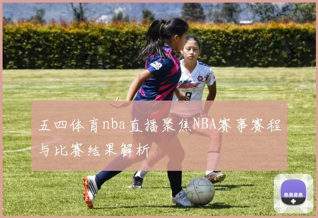五四体育nba直播聚焦NBA赛事赛程与比赛结果解析