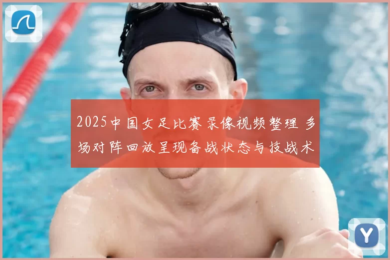 2025中国女足比赛录像视频整理 多场对阵回放呈现备战状态与技战术变化