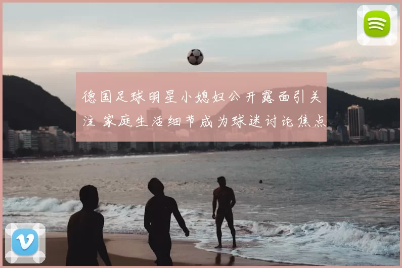 德国足球明星小媳妇公开露面引关注 家庭生活细节成为球迷讨论焦点