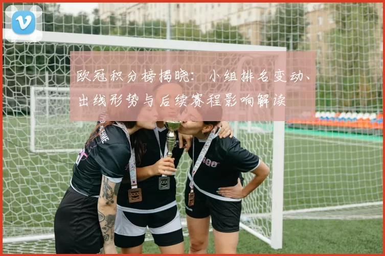 欧冠积分榜揭晓：小组排名变动、出线形势与后续赛程影响解读