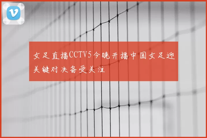 女足直播CCTV5今晚开播中国女足迎关键对决备受关注
