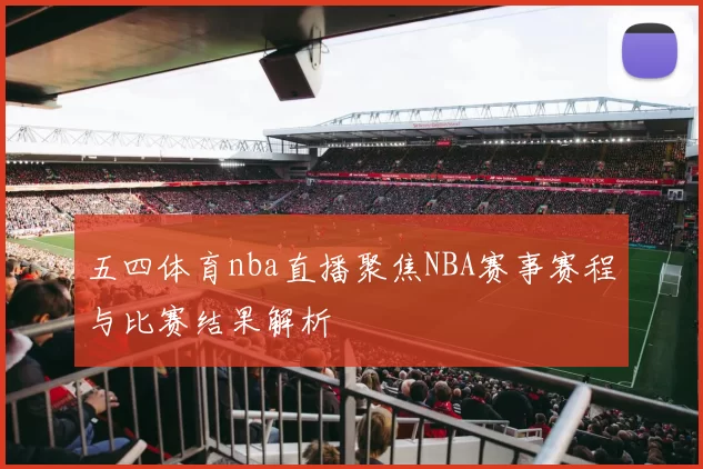 五四体育nba直播聚焦NBA赛事赛程与比赛结果解析