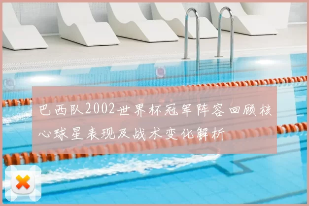 巴西队2002世界杯冠军阵容回顾核心球星表现及战术变化解析