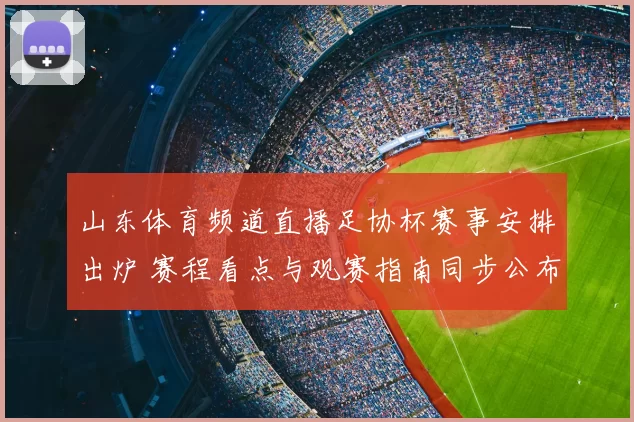 山东体育频道直播足协杯赛事安排出炉 赛程看点与观赛指南同步公布