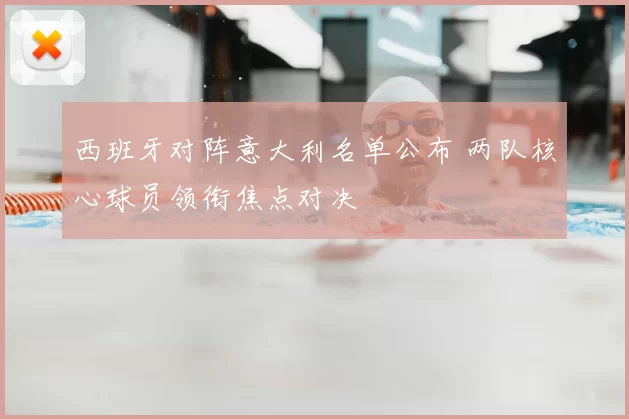 西班牙对阵意大利名单公布 两队核心球员领衔焦点对决