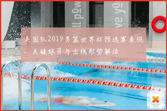 美国队2019男篮世界杯预选赛表现、关键球员与出线形势解读
