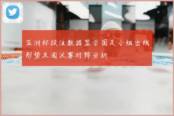 亚洲杯投注数据显示国足小组出线形势及淘汰赛对阵分析