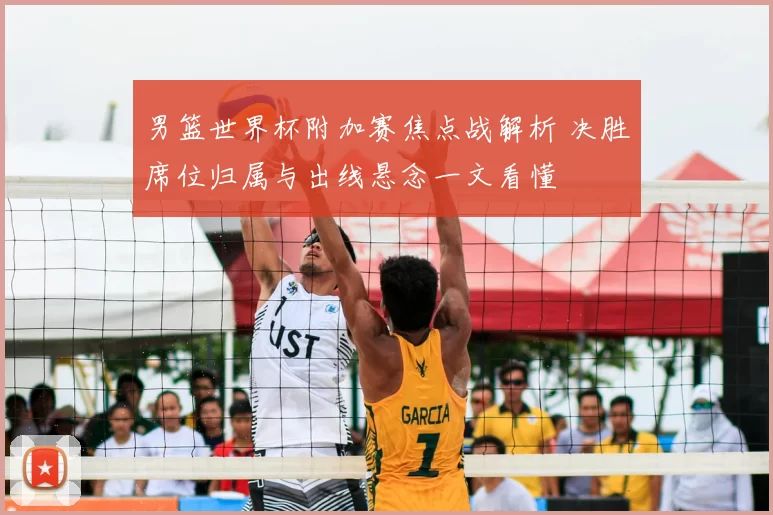 男篮世界杯附加赛焦点战解析 决胜席位归属与出线悬念一文看懂