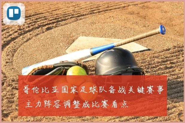 哥伦比亚国家足球队备战关键赛事 主力阵容调整成比赛看点