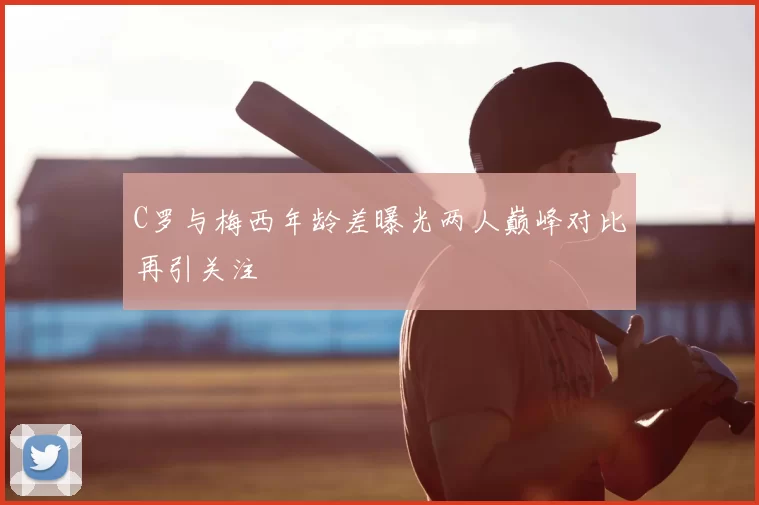 C罗与梅西年龄差曝光两人巅峰对比再引关注