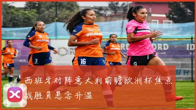 西班牙对阵意大利前瞻欧洲杯焦点战胜负悬念升温