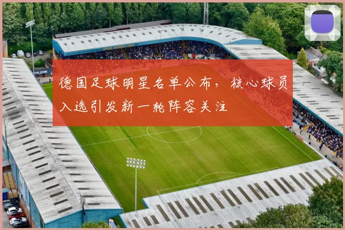 德国足球明星名单公布，核心球员入选引发新一轮阵容关注
