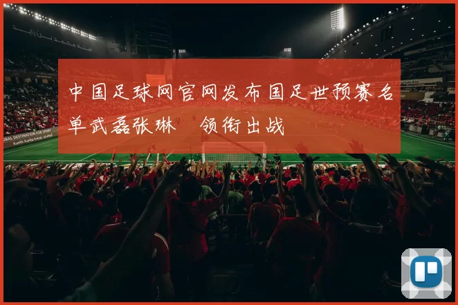 中国足球网官网发布国足世预赛名单武磊张琳芃领衔出战