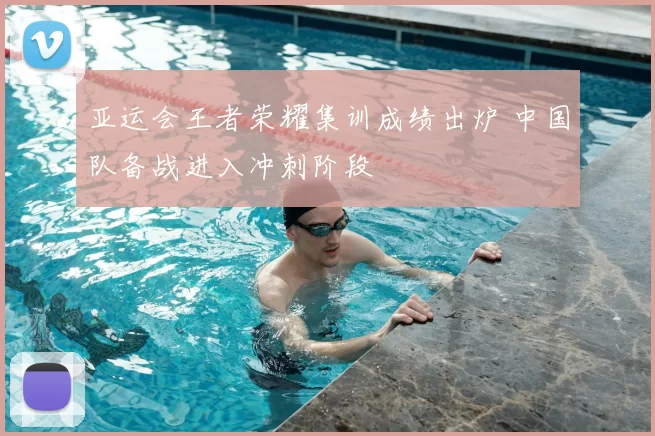 亚运会王者荣耀集训成绩出炉 中国队备战进入冲刺阶段