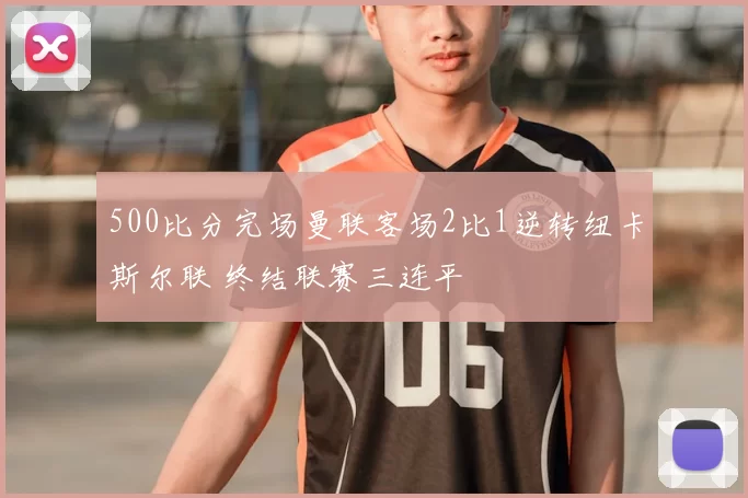 500比分完场曼联客场2比1逆转纽卡斯尔联 终结联赛三连平