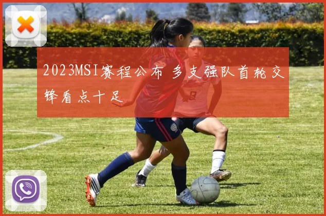 2023MSI赛程公布 多支强队首轮交锋看点十足