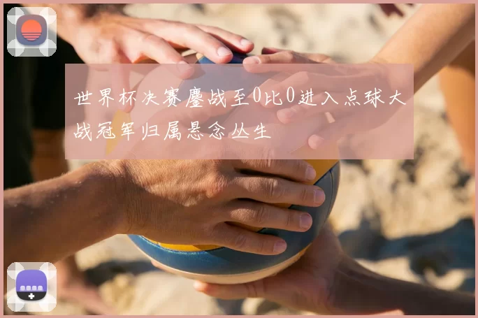 世界杯决赛鏖战至0比0进入点球大战冠军归属悬念丛生