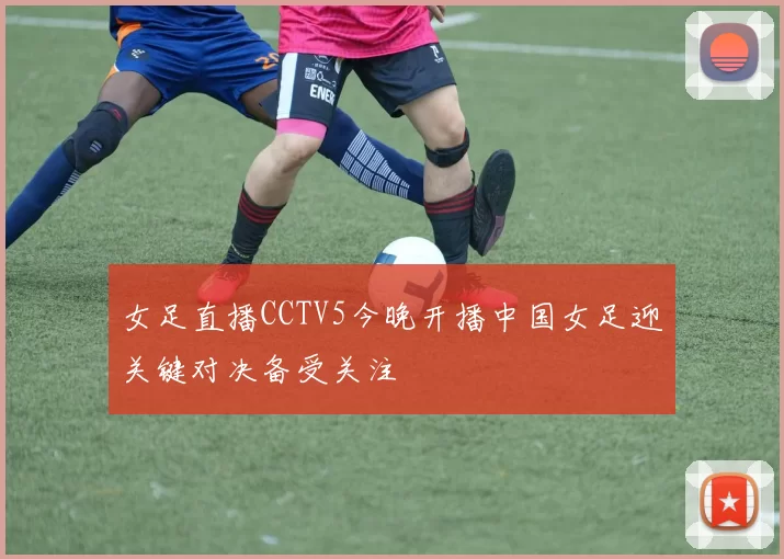 女足直播CCTV5今晚开播中国女足迎关键对决备受关注