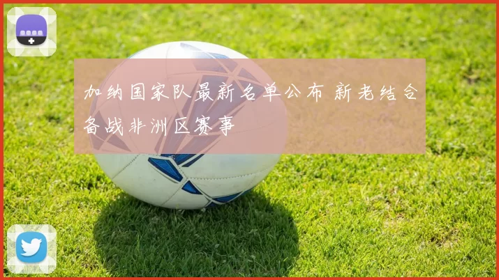 加纳国家队最新名单公布 新老结合备战非洲区赛事