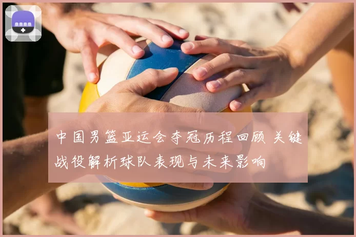 中国男篮亚运会夺冠历程回顾 关键战役解析球队表现与未来影响
