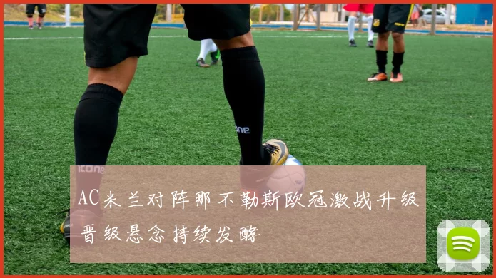 AC米兰对阵那不勒斯欧冠激战升级晋级悬念持续发酵