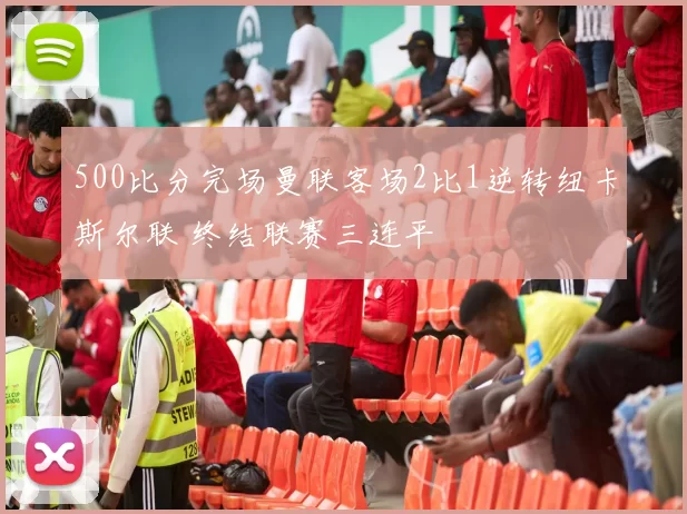 500比分完场曼联客场2比1逆转纽卡斯尔联 终结联赛三连平