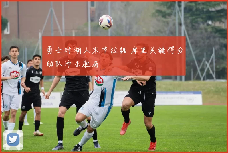 勇士对湖人末节拉锯 库里关键得分助队冲击胜局