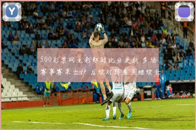 500彩票网竞彩即时比分更新 多场赛事赛果出炉 后续对阵看点继续升温