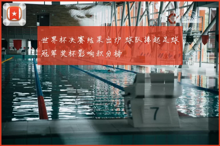 世界杯决赛结果出炉 球队捧起足球冠军奖杯影响积分榜