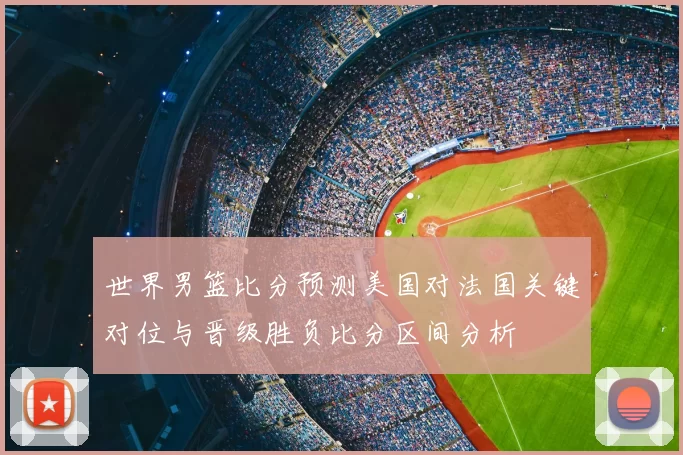 世界男篮比分预测美国对法国关键对位与晋级胜负比分区间分析