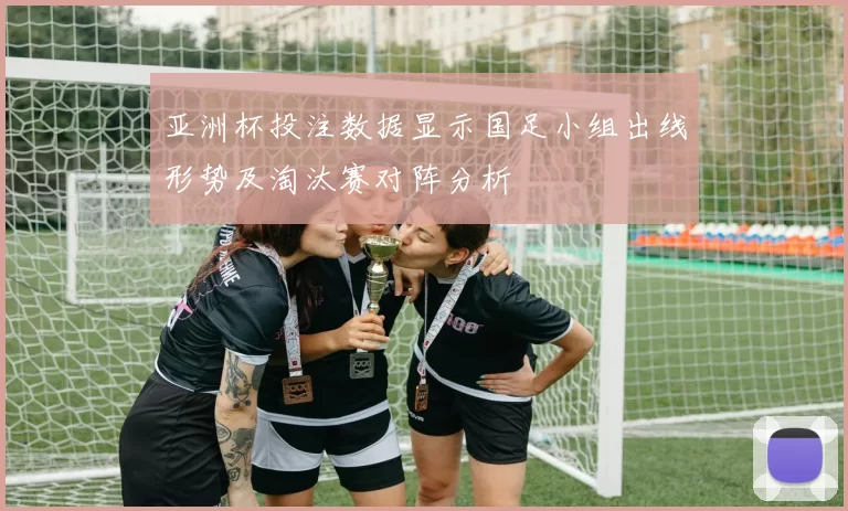 亚洲杯投注数据显示国足小组出线形势及淘汰赛对阵分析