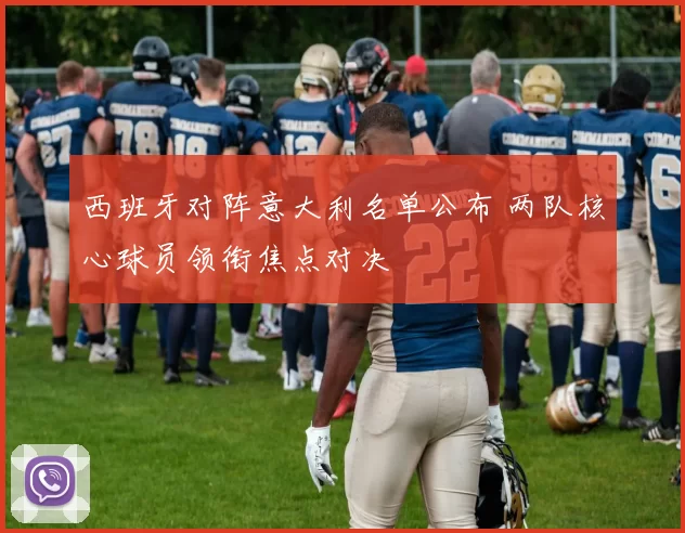西班牙对阵意大利名单公布 两队核心球员领衔焦点对决