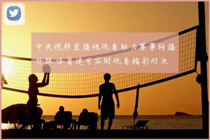 中央视频直播线观看助力赛事转播升级 体育迷可实时观看精彩对决