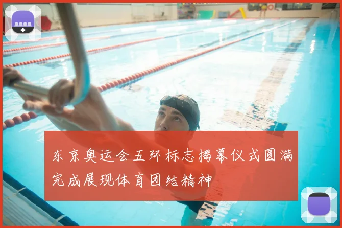 东京奥运会五环标志揭幕仪式圆满完成展现体育团结精神