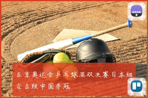 东京奥运会乒乓球混双决赛日本组合击败中国夺冠