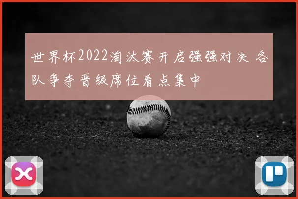 世界杯2022淘汰赛开启强强对决 各队争夺晋级席位看点集中