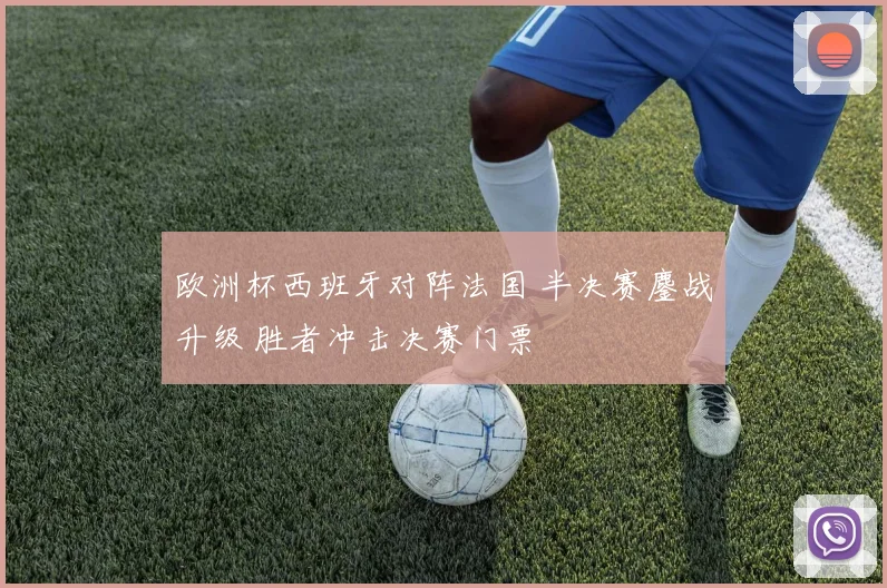 欧洲杯西班牙对阵法国 半决赛鏖战升级 胜者冲击决赛门票