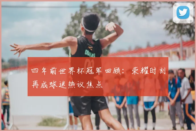 四年前世界杯冠军回顾:荣耀时刻再成球迷热议焦点