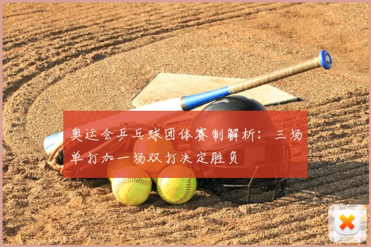 奥运会乒乓球团体赛制解析:三场单打加一场双打决定胜负
