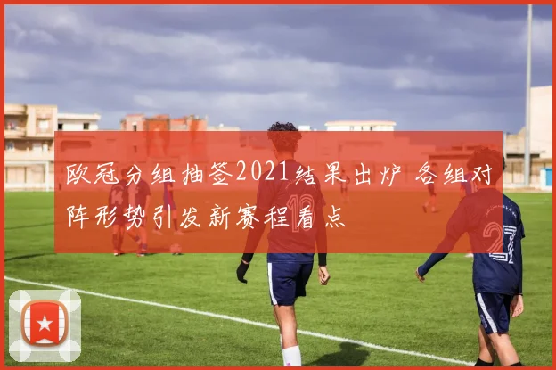 欧冠分组抽签2021结果出炉 各组对阵形势引发新赛程看点